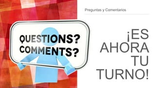 Preguntas y Comentarios
¡ES
AHORA
TU
TURNO!
 