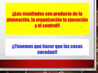 ¡¡Tenemos que hacer que las cosas
sucedan!!
¡¡Los resultados son producto de la
planeación, la organización la ejecución
y el control!!
 