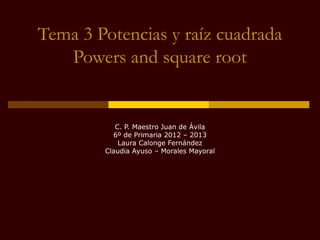Tema 3 Potencias y raíz cuadrada
   Powers and square root


           C. P. Maestro Juan de Ávila
          6º de Primaria 2012 – 2013
            Laura Calonge Fernández
        Claudia Ayuso – Morales Mayoral
 