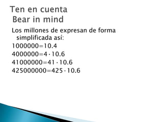 Los millones de expresan de forma
simplificada así:
1000000=10.4
4000000=4·10.6
41000000=41·10.6
425000000=425·10.6
