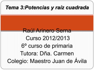 Tema 3:Potencias y raíz cuadrada



     Raúl Arinero Serna
       Curso 2012/2013
     6º curso de primaria
    Tutora: Dña. Carmen
Colegio: Maestro Juan de Ávila
 