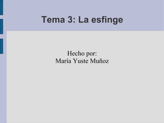 Tema 3: La esfinge


      Hecho por:
   María Yuste Muñoz
 