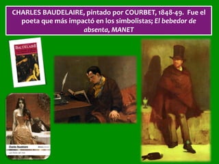 CHARLES	BAUDELAIRE,	pintado	por	COURBET,	1848-49.		Fue	el	
poeta	que	más	impactó	en	los	simbolistas;	El	bebedor	de	
absenta,	MANET	
 