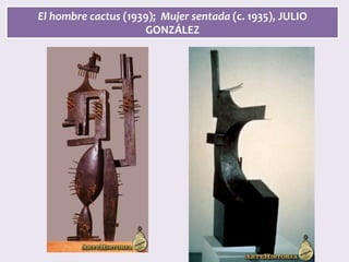 El	hombre	cactus	(1939);		Mujer	sentada	(c.	1935),	JULIO	
GONZÁLEZ	
 