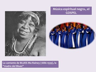 Música	espiritual	negra.,	el		
GOSPEL	
La	cantante	de	BLUES	Ma	Rainey	(1886-1939),	la	
“madre	del	Blues”	
 