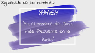 YAHVÉH
‘’Es el nombre de Dios
más frecuente en la
Biblia’’
Significado de los nombres: