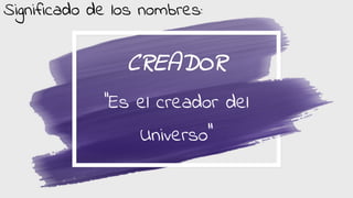 CREADOR
‘’Es el creador del
Universo’’
Significado de los nombres:
