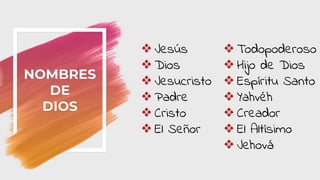 NOMBRES
DE
DIOS
❖Jesús
❖Dios
❖Jesucristo
❖Padre
❖Cristo
❖El Señor
❖Todopoderoso
❖Hijo de Dios
❖Espíritu Santo
❖Yahvéh
❖Creador
❖El Altísimo
❖Jehová
