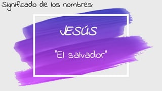 JESÚS
‘’El salvador’’
Significado de los nombres: