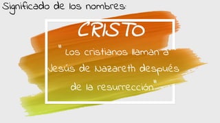 CRISTO
‘’ Los cristianos llaman a
Jesús de Nazareth después
de la resurrección’’
Significado de los nombres: