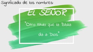 EL SEÑOR
‘’Otro título que la Biblia
da a Dios’’
Significado de los nombres: