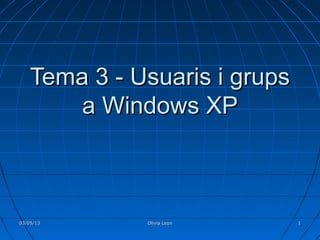03/05/1303/05/13 Olivia LeonOlivia Leon 11
Tema 3 - Usuaris i grupsTema 3 - Usuaris i grups
a Windows XPa Windows XP
 