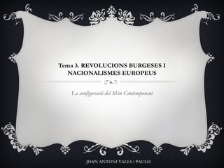 Tema 3. REVOLUCIONS BURGESES I
  NACIONALISMES EUROPEUS


   La configuració del Món Contemporani




         JOAN ANTONI VALLS i PAULO
 