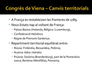  A França es restableixen les fronteres de 1789.
 Nous Estats-tap al voltant de França:
  ▪ Països Baixos (Holanda, Bèlgica i Luxemburg),
  ▪ Confederació Helvètica
  ▪ Regne de Piemont-Sardenya.
 Repartiment territorial equilibrat entre:
  ▪ Rússia: Finlàndia, Bessaràbia, Polònia;
  ▪ Àustria: Itàlia i Adriàtic
  ▪ Prússia: Saxònia (Brandenburg), part de la Pomerània
    sueca, Renània (Westfàlia), Posnania,
 