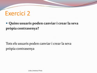 Exercici 2
 Quins usuaris poden canviar i crear la seva
pròpia contrasenya?
Tots els usuaris poden canviar i crear la seva
pròpia contrasenya
Lidia Jiménez Pinto
 
