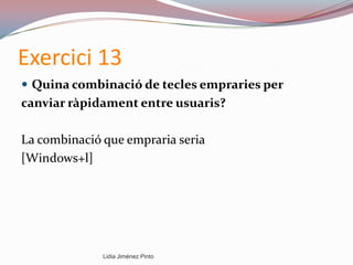 Exercici 13
 Quina combinació de tecles empraries per
canviar ràpidament entre usuaris?
La combinació que empraria seria
[Windows+l]
Lidia Jiménez Pinto
 