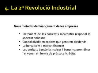 Nous mètodes de finançament de les empreses

   • Increment de les societats mercantils (especial la
     societat anònima)
   • Capital dividit en accions que generen dividends
   • La borsa com a mercat financer
   • Les entitats bancàries (caixes i bancs) capten diner
     i el venen en forma de préstecs i crèdits.
 