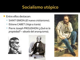    Entre ellos destacan:
     SAINT-SIMON (El nuevo cristianismo).
     Ettiene CABET (Viaje a Icaria)
     Pierre Joseph PROUDHON (¿Qué es la
      propiedad? – abuelo del anarquismo).
 