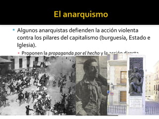  Algunos anarquistas defienden la acción violenta
 contra los pilares del capitalismo (burguesía, Estado e
 Iglesia).
  ▪ Proponen la propaganda por el hecho y la acción directa
    (atentados).
 
