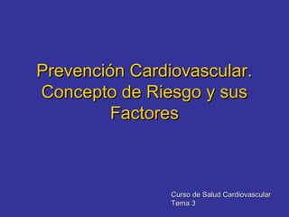 Prevención Cardiovascular.Prevención Cardiovascular.
Concepto de Riesgo y susConcepto de Riesgo y sus
FactoresFactores
Curso de Salud CardiovascularCurso de Salud Cardiovascular
Tema 3Tema 3
 