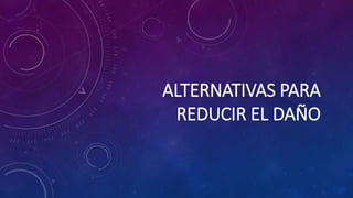 ALTERNATIVAS PARA
REDUCIR EL DAÑO
 