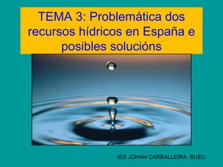 TEMA 3: Problemática dos 
recursos hídricos en España e 
posibles solucións 
IES JOHAN CARBALLEIRA. BUEU 
 