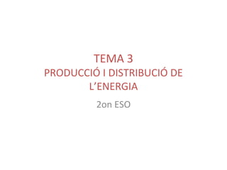 TEMA 3
PRODUCCIÓ I DISTRIBUCIÓ DE
L’ENERGIA
2on ESO
 