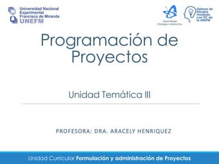 Unidad Curricular Formulación y administración de Proyectos
Programación de
Proyectos
Unidad Temática III
PROFESORA: DRA. ARACELY HENRIQUEZ
 