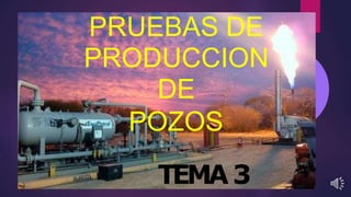 PRUEBAS DE
PRODUCCION
DE
POZOS
TEMA3
 
