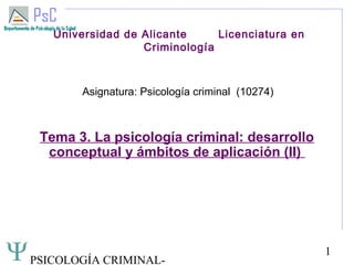 PSICOLOGÍA CRIMINAL-
1
Universidad de Alicante Licenciatura en
Criminología
Asignatura: Psicología criminal (10274)
Tema 3. La psicología criminal: desarrollo
conceptual y ámbitos de aplicación (II)
 