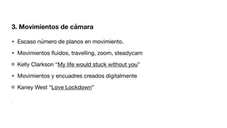 3. Movimientos de cámara
• Escaso número de planos en movimiento.
• Movimientos
fl
uidos, travelling, zoom, steadycam
Kelly Clarkson “My life would stuck without you”
• Movimientos y encuadres creados digitalmente
Kaney West “Love Lockdown”
•
 