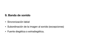 9. Banda de sonido
• Sincronización labial
• Subordinación de la imagen al sonido (excepciones)
• Fuente diegética o extradiegética.
•
 