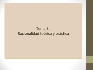 Tema 3.
Racionalidad teórica y práctica
 