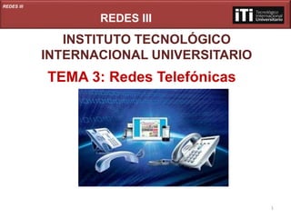 REDES III
REDES III
INSTITUTO TECNOLÓGICO
INTERNACIONAL UNIVERSITARIO
TEMA 3: Redes Telefónicas
1
 