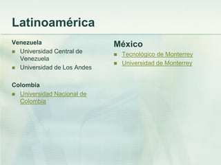 Latinoamérica
Venezuela
 Universidad Central de
Venezuela
 Universidad de Los Andes
Colombia
 Universidad Nacional de
Colombia
México
 Tecnológico de Monterrey
 Universidad de Monterrey
 