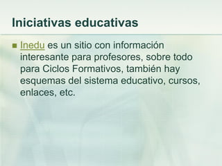 Iniciativas educativas
 Inedu es un sitio con información
interesante para profesores, sobre todo
para Ciclos Formativos, también hay
esquemas del sistema educativo, cursos,
enlaces, etc.
 