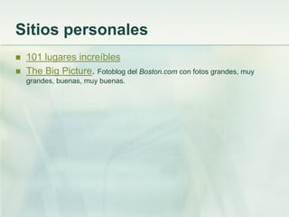 Sitios personales
 101 lugares increíbles
 The Big Picture. Fotoblog del Boston.com con fotos grandes, muy
grandes, buenas, muy buenas.
 