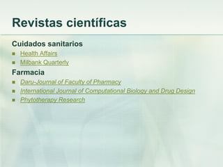 Revistas científicas
Cuidados sanitarios
 Health Affairs
 Milbank Quarterly
Farmacia
 Daru-Journal of Faculty of Pharmacy
 International Journal of Computational Biology and Drug Design
 Phytotherapy Research
 