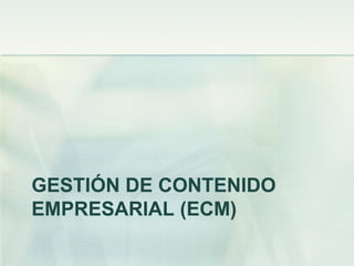 GESTIÓN DE CONTENIDO
EMPRESARIAL (ECM)
 
