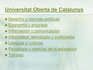 Universitat Oberta de Catalunya
 Derecho y ciencias políticas
 Economía y empresa
 Información y comunicación
 Informática, tecnología y multimedia
 Lenguas y culturas
 Psicología y ciencias de la educación
 Turismo
 