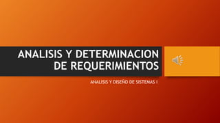 ANALISIS Y DETERMINACION
DE REQUERIMIENTOS
ANALISIS Y DISEÑO DE SISTEMAS I
 