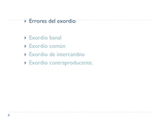  Errores del exordio:
 Exordio banal
 Exordio común
 Exordio de intercambio
 Exordio contraproducente.
 