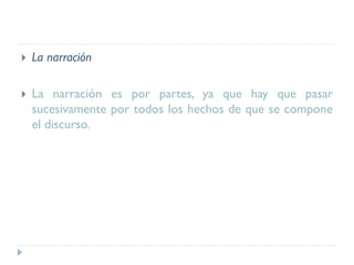  La narración
 La narración es por partes, ya que hay que pasar
sucesivamente por todos los hechos de que se compone
el discurso.
 
