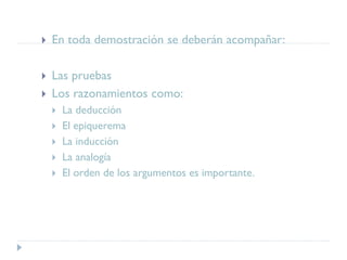  En toda demostración se deberán acompañar:
 Las pruebas
 Los razonamientos como:
 La deducción
 El epiquerema
 La inducción
 La analogía
 El orden de los argumentos es importante.
 