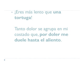 • ¡Eres más lento que una
tortuga!
Tanto dolor se agrupa en mi
costado que, por doler me
duele hasta el aliento.
 