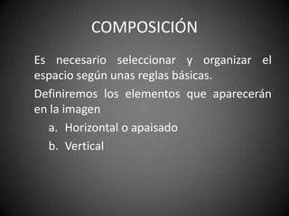 COMPOSICIÓN	Es necesario seleccionar y organizar el espacio según unas reglas básicas.	Definiremos los elementos que aparecerán en la imagenHorizontal o apaisadoVertical 