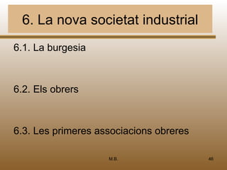 6. La nova societat industrial
6.1. La burgesia



6.2. Els obrers



6.3. Les primeres associacions obreres

                    M.B.                 46
 