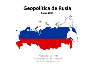Geopolítica de Rusia
Enero 2016
Nicolas Foucras PhD
Universidad TEC de Monterrey
nicolas.foucras@itesm.mx
 