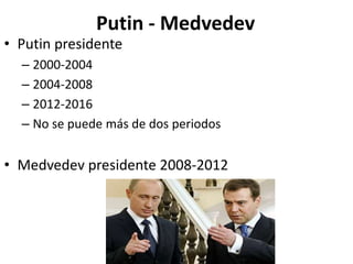 Putin - Medvedev
• Putin presidente
– 2000-2004
– 2004-2008
– 2012-2016
– No se puede más de dos periodos
• Medvedev presidente 2008-2012
 