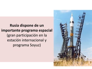 Rusia dispone de un
importante programa espacial
(gran participación en la
estación internacional y
programa Soyuz)
 